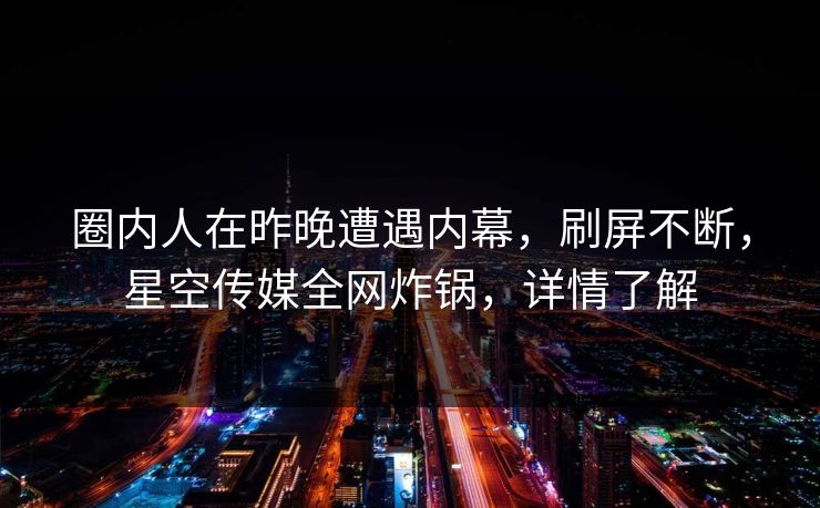 圈内人在昨晚遭遇内幕，刷屏不断，星空传媒全网炸锅，详情了解