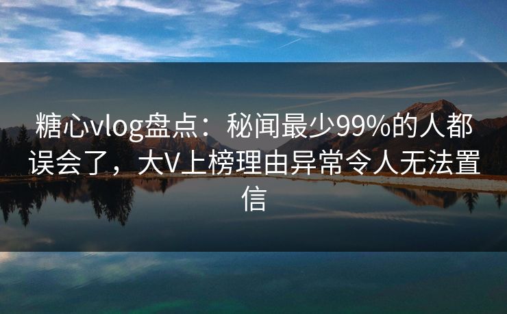 糖心vlog盘点:秘闻最少99%的人都误会了,大V上榜理由异常令人无法置信 糖心vlog盘点:秘闻最少99%的人都误会了,大V上榜理由异常令人无法置信