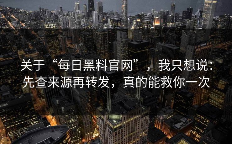 关于“每日黑料官网”，我只想说：先查来源再转发，真的能救你一次