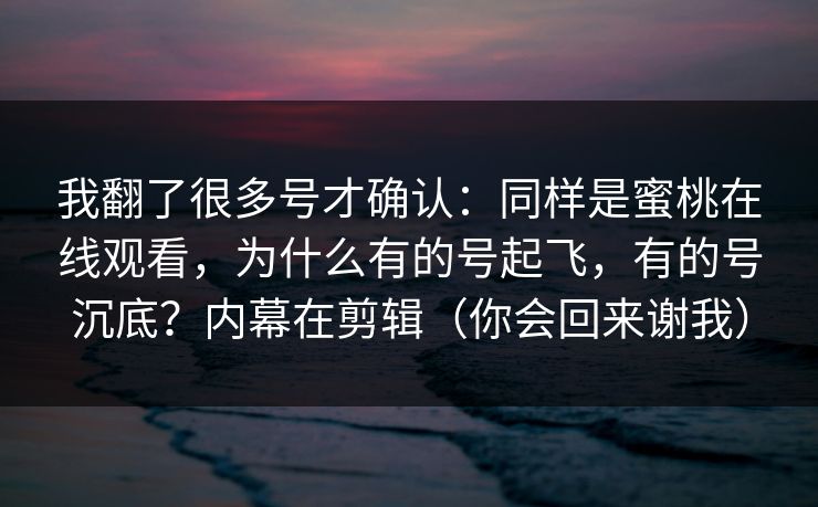 我翻了很多号才确认：同样是蜜桃在线观看，为什么有的号起飞，有的号沉底？内幕在剪辑（你会回来谢我）