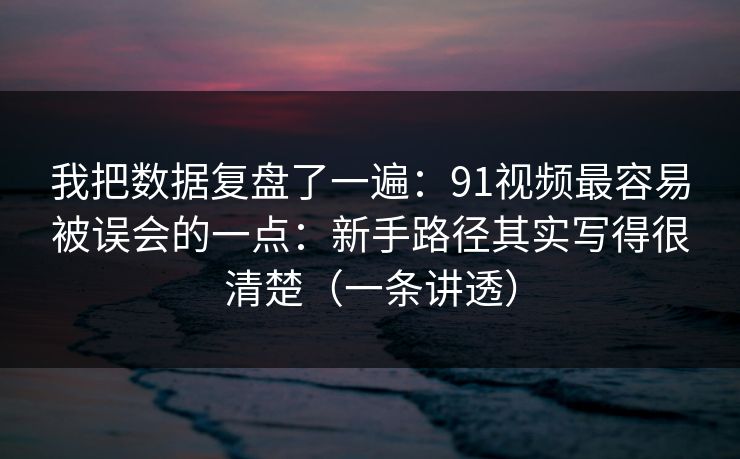 我把数据复盘了一遍：91视频最容易被误会的一点：新手路径其实写得很清楚（一条讲透）