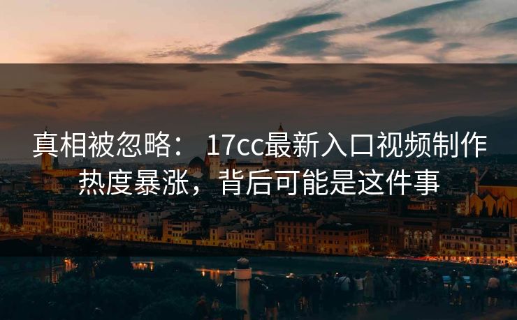 真相被忽略： 17cc最新入口视频制作热度暴涨，背后可能是这件事