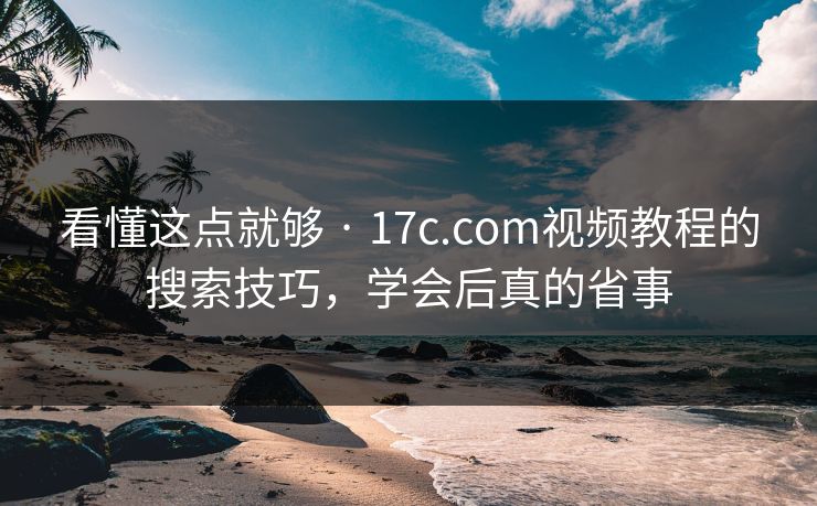 看懂这点就够 · 17c.com视频教程的搜索技巧，学会后真的省事