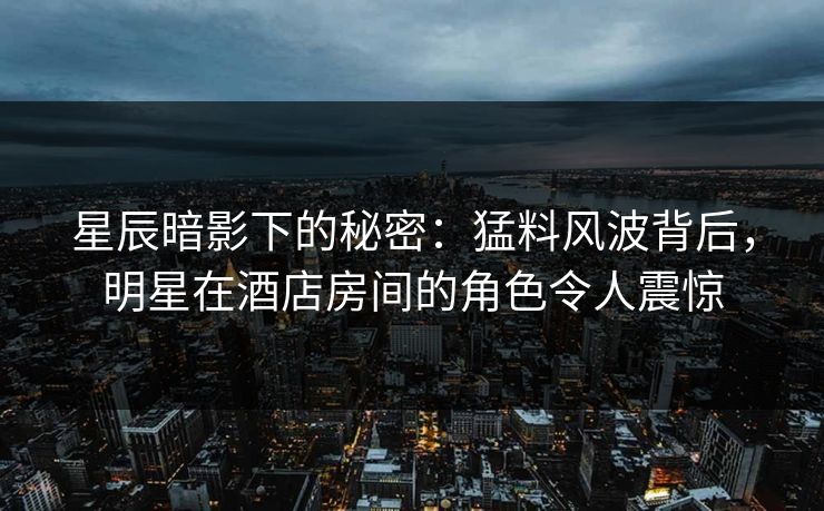 星辰暗影下的秘密：猛料风波背后，明星在酒店房间的角色令人震惊
