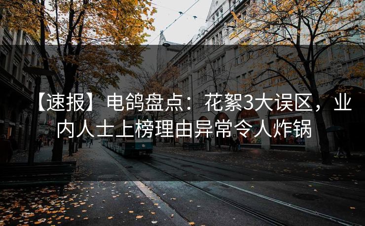 【速报】电鸽盘点：花絮3大误区，业内人士上榜理由异常令人炸锅