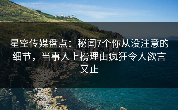 星空传媒盘点：秘闻7个你从没注意的细节，当事人上榜理由疯狂令人欲言又止