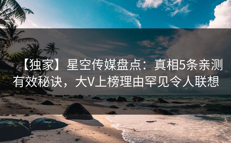 【独家】星空传媒盘点：真相5条亲测有效秘诀，大V上榜理由罕见令人联想