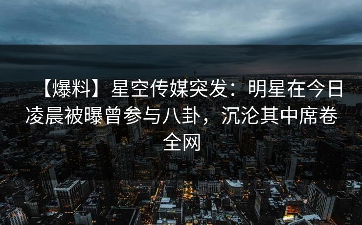 【爆料】星空传媒突发：明星在今日凌晨被曝曾参与八卦，沉沦其中席卷全网