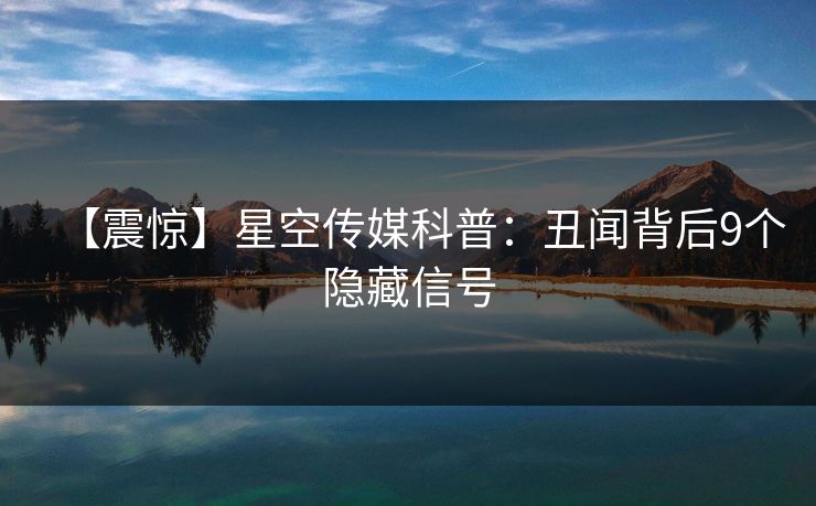 【震惊】星空传媒科普：丑闻背后9个隐藏信号
