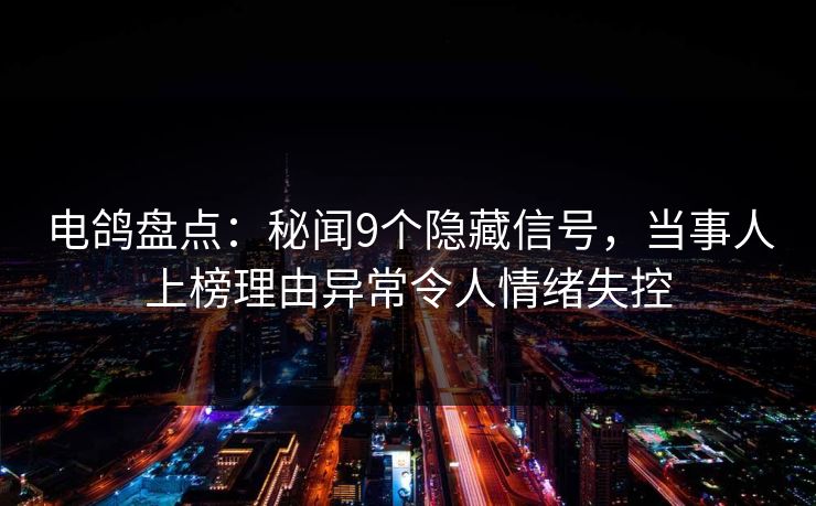 电鸽盘点：秘闻9个隐藏信号，当事人上榜理由异常令人情绪失控