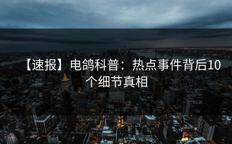 【速报】电鸽科普：热点事件背后10个细节真相