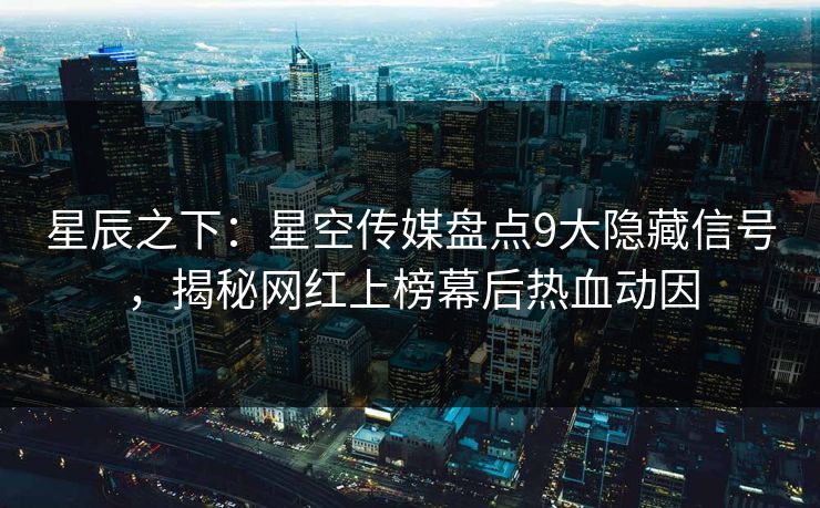星辰之下：星空传媒盘点9大隐藏信号，揭秘网红上榜幕后热血动因