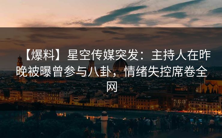 【爆料】星空传媒突发：主持人在昨晚被曝曾参与八卦，情绪失控席卷全网