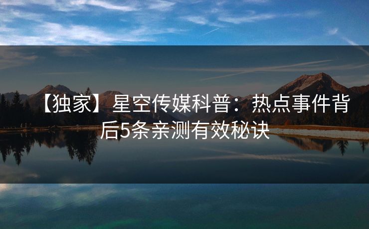 【独家】星空传媒科普：热点事件背后5条亲测有效秘诀