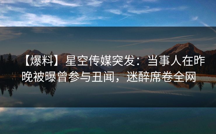 【爆料】星空传媒突发：当事人在昨晚被曝曾参与丑闻，迷醉席卷全网