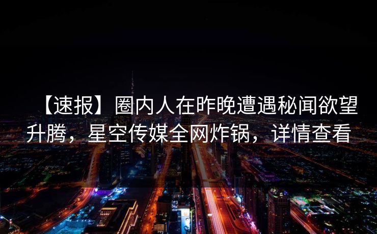 【速报】圈内人在昨晚遭遇秘闻欲望升腾，星空传媒全网炸锅，详情查看
