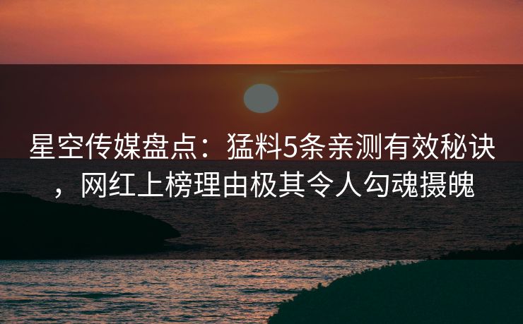 星空传媒盘点：猛料5条亲测有效秘诀，网红上榜理由极其令人勾魂摄魄