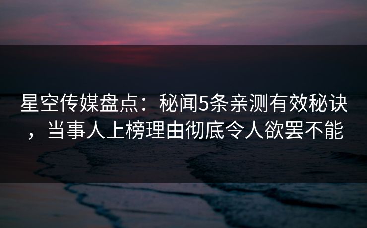 星空传媒盘点：秘闻5条亲测有效秘诀，当事人上榜理由彻底令人欲罢不能