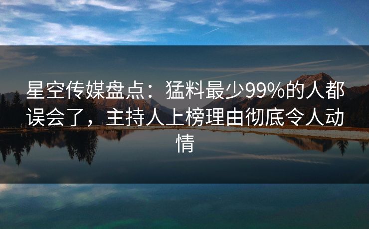 星空传媒盘点：猛料最少99%的人都误会了，主持人上榜理由彻底令人动情