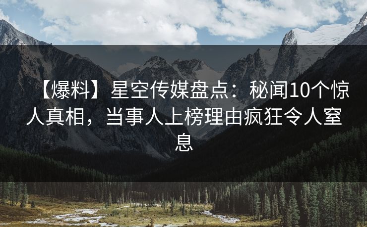 【爆料】星空传媒盘点：秘闻10个惊人真相，当事人上榜理由疯狂令人窒息