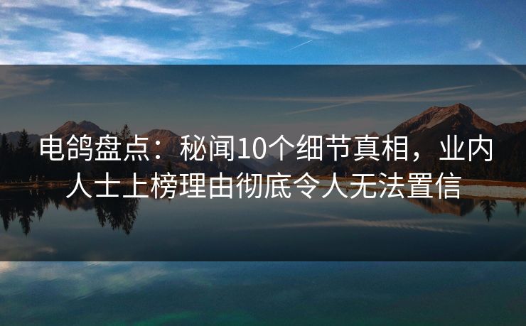 电鸽盘点：秘闻10个细节真相，业内人士上榜理由彻底令人无法置信