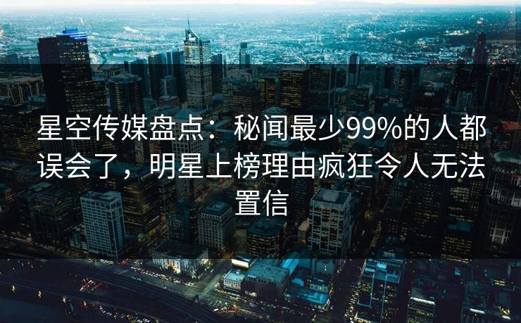 星空传媒盘点：秘闻最少99%的人都误会了，明星上榜理由疯狂令人无法置信