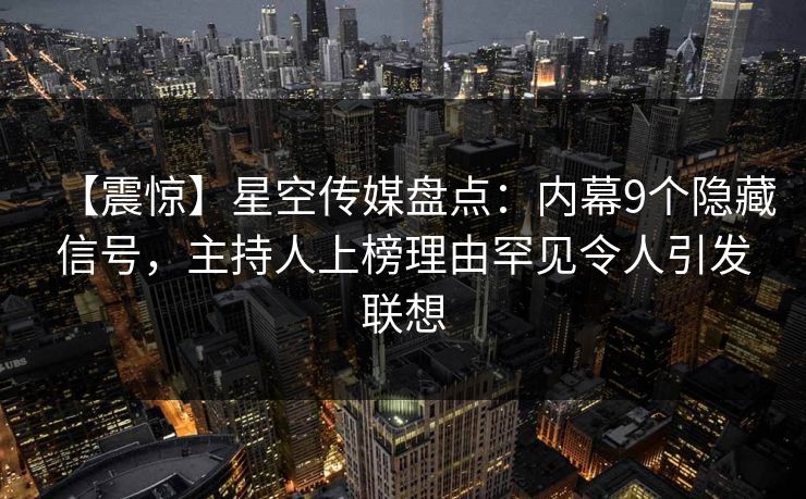 【震惊】星空传媒盘点:内幕9个隐藏信号,主持人上榜理由罕见令人引发联想 【震惊】星空传媒盘点:内幕9个隐藏信号,主持人上榜理由罕见令人引发联想