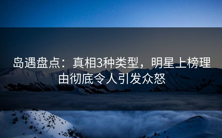 岛遇盘点:真相3种类型,明星上榜理由彻底令人引发众怒 岛遇盘点:真相3种类型,明星上榜理由彻底令人引发众怒
