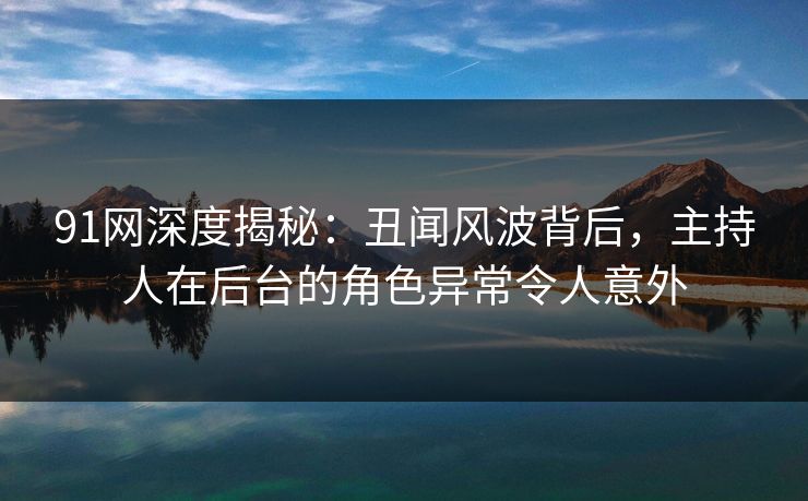 91网深度揭秘：丑闻风波背后，主持人在后台的角色异常令人意外