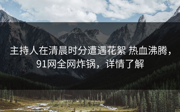 主持人在清晨时分遭遇花絮 热血沸腾,91网全网炸锅,详情了解 主持人在清晨时分遭遇花絮 热血沸腾,91网全网炸锅,详情了解