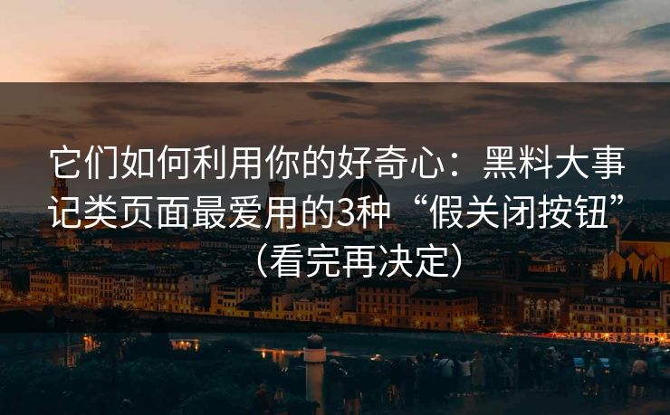 它们如何利用你的好奇心：黑料大事记类页面最爱用的3种“假关闭按钮”（看完再决定）