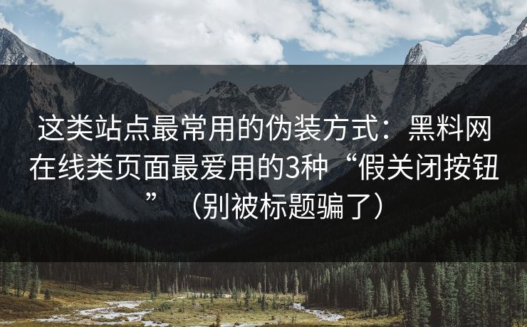 这类站点最常用的伪装方式：黑料网在线类页面最爱用的3种“假关闭按钮”（别被标题骗了）