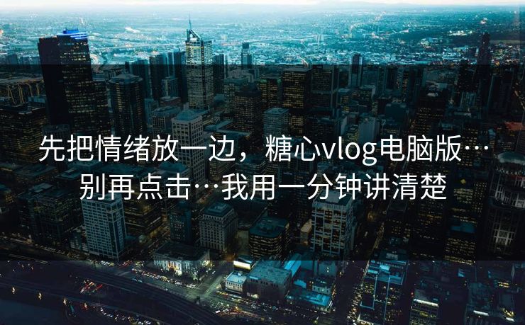 先把情绪放一边，糖心vlog电脑版…别再点击…我用一分钟讲清楚