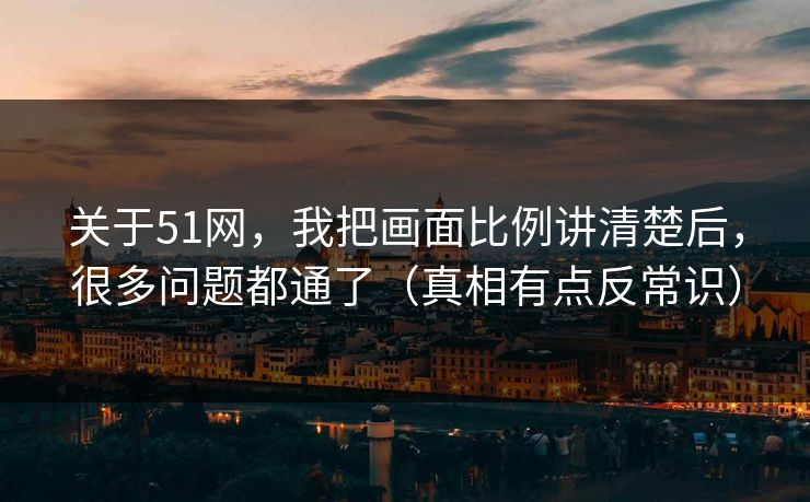 关于51网,我把画面比例讲清楚后,很多问题都通了(真相有点反常识) 关于51网,我把画面比例讲清楚后,很多问题都通了(真相有点反常识)