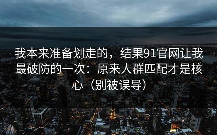 我本来准备划走的,结果91官网让我最破防的一次:原来人群匹配才是核心(别被误导) 我本来准备划走的,结果91官网让我最破防的一次:原来人群匹配才是核心(别被误导)