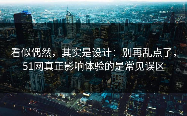 看似偶然，其实是设计：别再乱点了，51网真正影响体验的是常见误区
