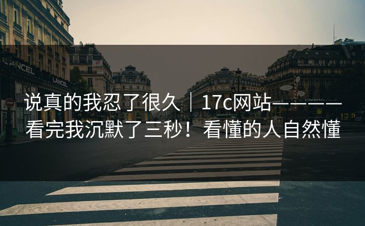 说真的我忍了很久｜17c网站————看完我沉默了三秒！看懂的人自然懂