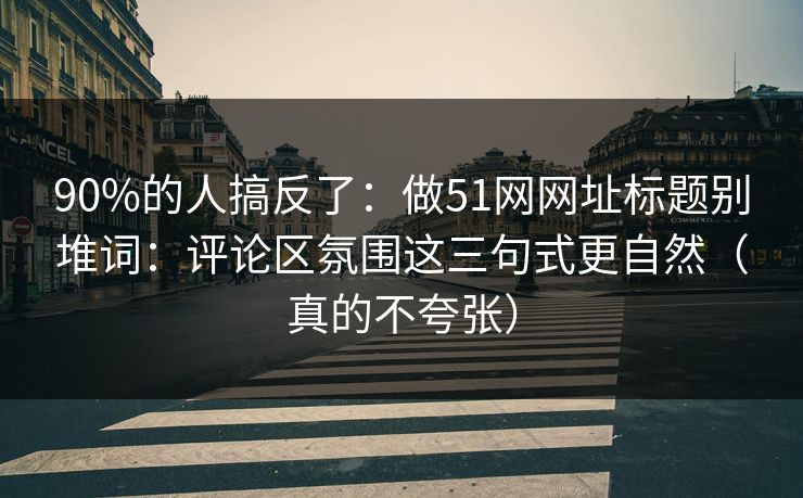 90%的人搞反了：做51网网址标题别堆词：评论区氛围这三句式更自然（真的不夸张）