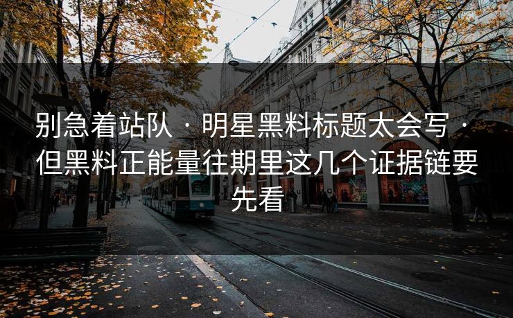 别急着站队 · 明星黑料标题太会写 · 但黑料正能量往期里这几个证据链要先看