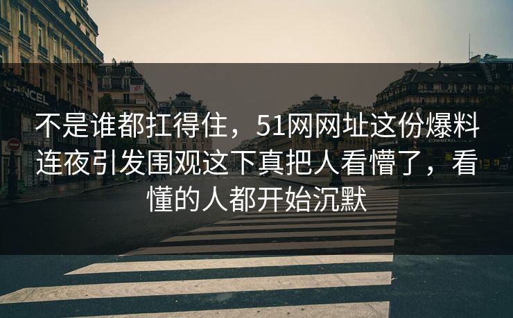 不是谁都扛得住,51网网址这份爆料连夜引发围观这下真把人看懵了,看懂的人都开始沉默 不是谁都扛得住,51网网址这份爆料连夜引发围观这下真把人看懵了,看懂的人都开始沉默