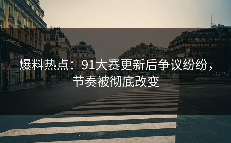 爆料热点:91大赛更新后争议纷纷,节奏被彻底改变 爆料热点:91大赛更新后争议纷纷,节奏被彻底改变