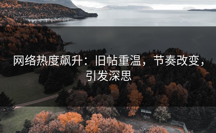 网络热度飙升:旧帖重温,节奏改变,引发深思 网络热度飙升:旧帖重温,节奏改变,引发深思